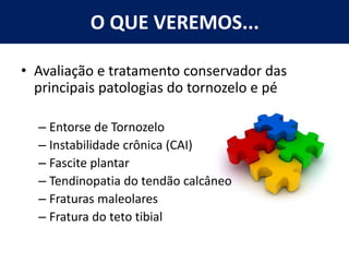 O QUE VEREMOS...
• Avaliação e tratamento conservador das
principais patologias do tornozelo e pé
– Entorse de Tornozelo
– Instabilidade crônica (CAI)
– Fascite plantar
– Tendinopatia do tendão calcâneo
– Fraturas maleolares
– Fratura do teto tibial
 