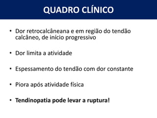 QUADRO CLÍNICO
• Dor retrocalcâneana e em região do tendão
calcâneo, de início progressivo
• Dor limita a atividade
• Espessamento do tendão com dor constante
• Piora após atividade física
• Tendinopatia pode levar a ruptura!
 