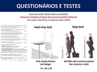 QUESTIONÁRIOS E TESTES
Foot and Ankle Ability Measure (FAAM)
Victorian Institute of Sport Assessment-Achilles (VISA-A)
The Lower Extremity Functional Scale (LEFS)
heel-rise test
ALTURA salto vertical máximo
Dor durante o salto
Hop test
N de Flexão Plantar
até fadigar
N = 25 a 70
 