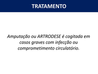 TRATAMENTO
Amputação ou ARTRODESE é cogitada em
casos graves com infecção ou
comprometimento circulatório.
 
