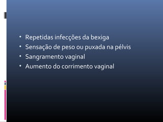 • Repetidas infecções da bexiga
• Sensação de peso ou puxada na pélvis
• Sangramento vaginal
• Aumento do corrimento vaginal
 