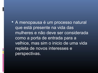  A menopausa é um processo natural
que está presente na vida das
mulheres e não deve ser considerada
como a porta de entrada para a
velhice, mas sim o inicio de uma vida
repleta de novos interesses e
perspectivas.
 