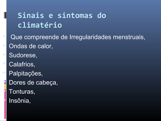 Sinais e sintomas do
climatério
 Que compreende de Irregularidades menstruais,
 Ondas de calor,
 Sudorese,
 Calafrios,
 Palpitações,
 Dores de cabeça,
 Tonturas,
 Insônia,
 