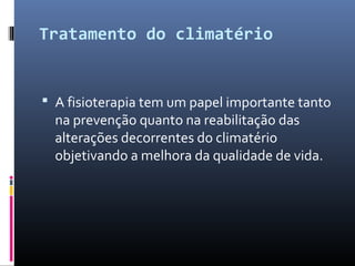 Tratamento do climatério
 A fisioterapia tem um papel importante tanto
na prevenção quanto na reabilitação das
alterações decorrentes do climatério
objetivando a melhora da qualidade de vida.
 