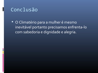 Conclusão
 O Climatério para a mulher é mesmo
inevitável portanto precisamos enfrenta-lo
com sabedoria e dignidade e alegria.
 