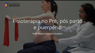 Fisioterapia no Pré, pós parto
e puerpério
Profª Mestra Mykaele Cordeiro
 