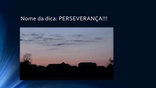 Nome da dica: PERSEVERANÇA!!!
 