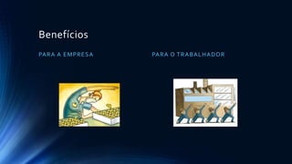 Benefícios
PARA A EMPRESA PARA O TRABALHADOR
 