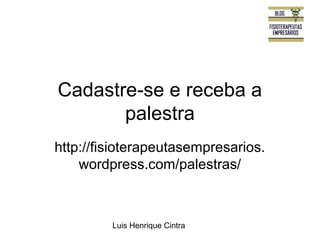 Cadastre-se e receba a 
palestra 
http://fisioterapeutasempresarios. 
wordpress.com/palestras/ 
Luis Henrique Cintra 
 