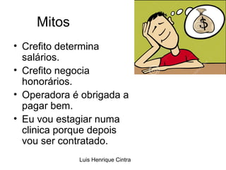 Luis Henrique Cintra 
Mitos 
• Crefito determina 
salários. 
• Crefito negocia 
honorários. 
• Operadora é obrigada a 
pagar bem. 
• Eu vou estagiar numa 
clinica porque depois 
vou ser contratado. 
 