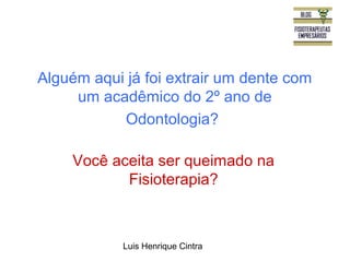 Alguém aqui já foi extrair um dente com 
um acadêmico do 2º ano de 
Odontologia? 
Você aceita ser queimado na 
Fisioterapia? 
Luis Henrique Cintra 
 