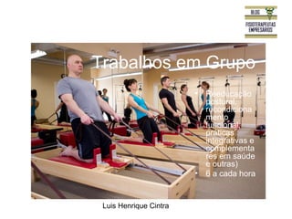 Trabalhos em Grupo 
Luis Henrique Cintra 
• Reeducação 
postural, 
recondiciona 
mento 
funcional, 
práticas 
integrativas e 
complementa 
res em saúde 
e outras) 
• 6 a cada hora 
 