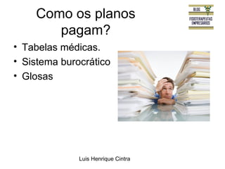 Como os planos 
pagam? 
• Tabelas médicas. 
• Sistema burocrático 
• Glosas 
Luis Henrique Cintra 
 