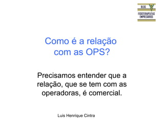 Como é a relação 
com as OPS? 
Precisamos entender que a 
relação, que se tem com as 
operadoras, é comercial. 
Luis Henrique Cintra 
 