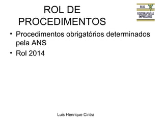 ROL DE 
PROCEDIMENTOS 
• Procedimentos obrigatórios determinados 
pela ANS 
• Rol 2014 
Luis Henrique Cintra 
 