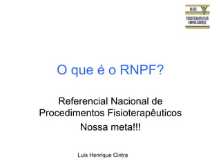 O que é o RNPF? 
Referencial Nacional de 
Procedimentos Fisioterapêuticos 
Nossa meta!!! 
Luis Henrique Cintra 
 
