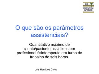 O que são os parâmetros 
assistenciais? 
Quantitativo máximo de 
cliente/paciente assistidos por 
profissional fisioterapeuta em turno de 
trabalho de seis horas. 
Luis Henrique Cintra 
 