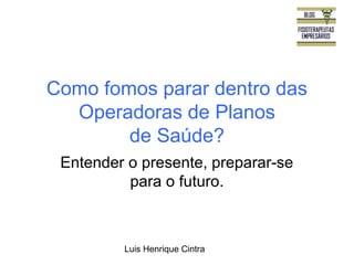 Como fomos parar dentro das 
Operadoras de Planos 
de Saúde? 
Entender o presente, preparar-se 
para o futuro. 
Luis Henrique Cintra 
 