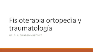Fisioterapia ortopedia y
traumatología
LIC. G. ALEJANDRO MARTÍNEZ
 