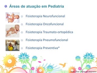 Áreas de atuação em Pediatria

      o Fisioterapia Neurofuncional

      o Fisioterapia Oncofuncional

      o Fisioterapia Traumato-ortopédica

      o Fisioterapia Pneumofuncional

      o Fisioterapia Preventiva*




                                       Fonte: Clikaki – Fisioterapia Respiratória
 