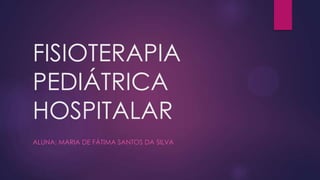 FISIOTERAPIA
PEDIÁTRICA
HOSPITALAR
ALUNA: MARIA DE FÁTIMA SANTOS DA SILVA
 