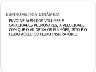 ESPIROMETRIA DINÂMICA ENVOLVE ALÉM DOS VOLUMES E CAPACIDADES PULMONARES, A VELOCIDADE COM QUE O AR DEIXA OS PULMÕES, ISTO É O FLUXO AÉREO OU FLUXO INSPIRATÓRIO. 