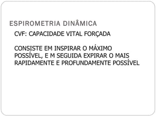 ESPIROMETRIA DINÂMICA CVF: CAPACIDADE VITAL FORÇADA CONSISTE EM INSPIRAR O MÁXIMO POSSÍVEL, E M SEGUIDA EXPIRAR O MAIS RAPIDAMENTE E PROFUNDAMENTE POSSÍVEL 