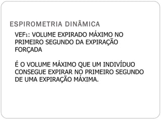 ESPIROMETRIA DINÂMICA VEF 1 : VOLUME EXPIRADO MÁXIMO NO PRIMEIRO SEGUNDO DA EXPIRAÇÃO FORÇADA É O VOLUME MÁXIMO QUE UM INDIVÍDUO CONSEGUE EXPIRAR NO PRIMEIRO SEGUNDO DE UMA EXPIRAÇÃO MÁXIMA.  