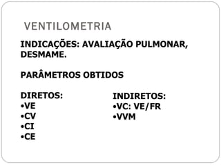VENTILOMETRIA INDICAÇÕES: AVALIAÇÃO PULMONAR, DESMAME. PARÂMETROS OBTIDOS DIRETOS: VE CV CI CE INDIRETOS:  VC: VE/FR VVM 