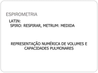 ESPIROMETRIA LATIN: SPIRO: RESPIRAR, METRUM: MEDIDA REPRESENTAÇÃO NUMÉRICA DE VOLUMES E CAPACIDADES PULMONARES 