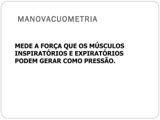 MANOVACUOMETRIA MEDE A FORÇA QUE OS MÚSCULOS INSPIRATÓRIOS E EXPIRATÓRIOS PODEM GERAR COMO PRESSÃO. 