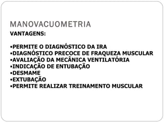 MANOVACUOMETRIA VANTAGENS:  PERMITE O DIAGNÓSTICO DA IRA DIAGNÓSTICO PRECOCE DE FRAQUEZA MUSCULAR AVALIAÇÃO DA MECÂNICA VENTILATÓRIA INDICAÇÃO DE ENTUBAÇÃO DESMAME  EXTUBAÇÃO PERMITE REALIZAR TREINAMENTO MUSCULAR 