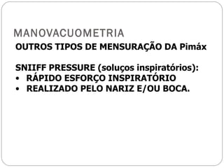 MANOVACUOMETRIA OUTROS TIPOS DE MENSURAÇÃO DA Pimáx SNIIFF PRESSURE (soluços inspiratórios): RÁPIDO ESFORÇO INSPIRATÓRIO REALIZADO PELO NARIZ E/OU BOCA. 