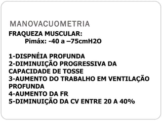 MANOVACUOMETRIA FRAQUEZA MUSCULAR:  Pimáx: -40 a –75cmH2O 1-DISPNÉIA PROFUNDA 2-DIMINUIÇÃO PROGRESSIVA DA CAPACIDADE DE TOSSE 3-AUMENTO DO TRABALHO EM VENTILAÇÃO PROFUNDA 4-AUMENTO DA FR 5-DIMINUIÇÃO DA CV ENTRE 20 A 40% 