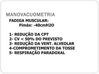 MANOVACUOMETRIA FADIGA MUSCULAR:  Pimáx: -40cmH2O 1- REDUÇÃO DA CPT 2- CV < 50% DO PREVISTO 3- REDUÇÃO DA VENT. ALVEOLAR 4-COMPROMETIMENTO DA TOSSE 5- RESPIRAÇÃO PARADOXAL 