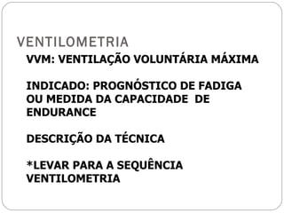 VENTILOMETRIA VVM: VENTILAÇÃO VOLUNTÁRIA MÁXIMA INDICADO: PROGNÓSTICO DE FADIGA OU MEDIDA DA CAPACIDADE  DE ENDURANCE DESCRIÇÃO DA TÉCNICA *LEVAR PARA A SEQUÊNCIA VENTILOMETRIA 