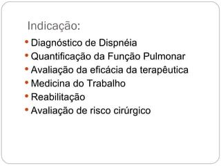 Indicação: Diagnóstico de Dispnéia  Quantificação da Função Pulmonar Avaliação da eficácia da terapêutica Medicina do Trabalho Reabilitação Avaliação de risco cirúrgico 