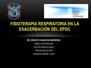FISIOTERAPIA RESPIRATORIA EN LA
     EXACERBACIÓN DEL EPOC

       DR. RENATO CASANOVA MENDOZA.
             MÉDICO NEUMÓLOGO
            CENTRO MÉDICO NAVAL
             PACIFICOSALUD EPS
            DOCENTE UNMSM - UNFV
 