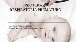 FISIOTERAPIA
RESPIRATORIA PREMATURO
II
Lic. Sonia Calderon Huaman
Hospital Nacional Guillermo Almenara Irigoyen
2021
 