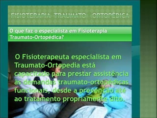 O Fisioterapeuta especialista em
Traumato-Ortopedia está
capacitado para prestar assistência
às demandas traumato-ortopédicas
funcionais, desde a prevenção até
ao tratamento propriamente dito.
O que faz o especialista em Fisioterapia
Traumato-Ortopédica?
 