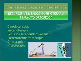 RECURSOS UTILIZADOS NA FISIOTERAPIA
TRAUMATO ORTOPÉDCA
•Cinesioterapia;
•Mecanoterapia;
•Recursos Terapêuticos Manuais;
•Eletetrotermofototerapia;
•Crioterapia;
•Hidroterapia.
 