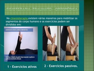 1 – Exercícios ativos 2 – Exercícios passivos.
Na cinesioterapia existem várias maneiras para mobilizar os
segmentos do corpo humano e os exercícios podem ser
divididos em:
 