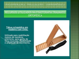 Tábua ortopédica em
madeira com cinta.
Utilizado para reabilitação
motora de membros
inferiores, para ganho de
força muscular, flexibilidade
e amplitude de movimento.
RECURSOS UTILIZADOS NA FISIOTERAPIA TRAUMATO
ORTOPÉDCA
 