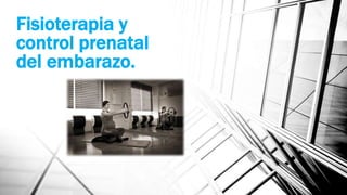 Fisioterapia y
control prenatal
del embarazo.
 