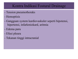 Kontra Indikasi Fostural Drainage
- Tension pneumothoraks
- Hemoptisis
- Gangguan system kardiovaskuler seperti hipotensi,
hipertensi, infarkmiokard, aritmia
- Edema paru
- Efusi pleura
- Tekanan tinggi intracranial
 
