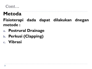 Cont…
Metoda
Fisioterapi dada dapat dilakukan dnegan
metode :
a. Postrural Drainage
b. Perkusi (Clapping)
c. Vibrasi
 