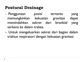 Postural Drainage
 Penggunaan       posisi     tertentu      yang
 memungkinkan kekuatan gravitasi dapat
 memindahkan sekret dari bronkial yang
 terkena ke dalam trakea.
 Untuk mengeluarkan sekret dari bagian dalam
 traktus respiratori dengan kekuatan gravitasi
 