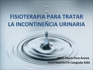 FISIOTERAPIA PARA TRATAR LA INCONTINENCIA URINARIA Elena María Pozo Acosta  FISIOTERAPEUTA Colegiada 3202 