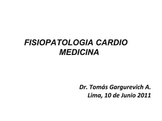Dr. Tomás Gargurevich A. Lima, 10 de Junio 2011 FISIOPATOLOGIA CARDIO  MEDICINA 