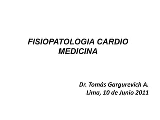 FISIOPATOLOGIA CARDIO
       MEDICINA



          Dr. Tomás Gargurevich A.
             Lima, 10 de Junio 2011
 